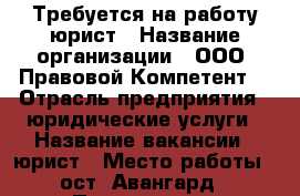 Требуется на работу юрист › Название организации ­ ООО “Правовой Компетент“ › Отрасль предприятия ­ юридические услуги › Название вакансии ­ юрист › Место работы ­ ост. Авангард › Подчинение ­ Директору › Минимальный оклад ­ 17 000 - Приморский край, Владивосток г. Работа » Вакансии   . Приморский край,Владивосток г.